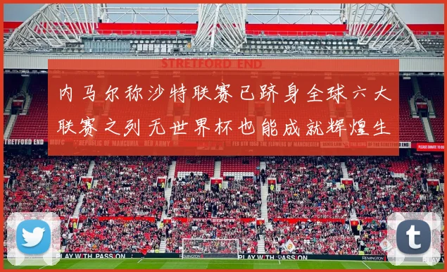 内马尔称沙特联赛已跻身全球六大联赛之列无世界杯也能成就辉煌生涯