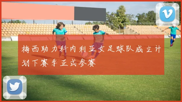 梅西助力科内利亚女足球队成立计划下赛季正式参赛
