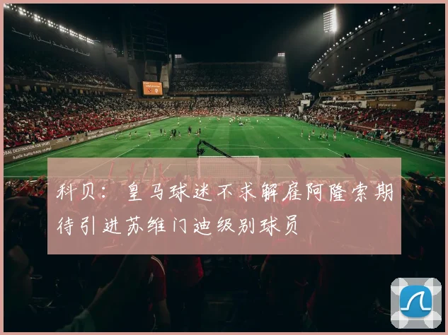 科贝：皇马球迷不求解雇阿隆索期待引进苏维门迪级别球员
