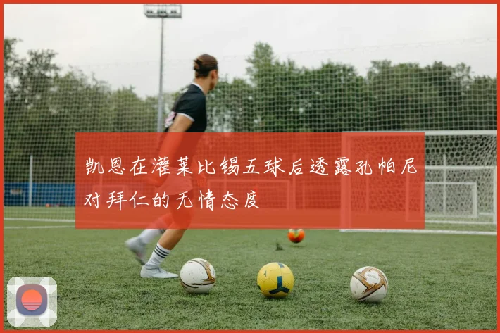 凯恩在灌莱比锡五球后透露孔帕尼对拜仁的无情态度