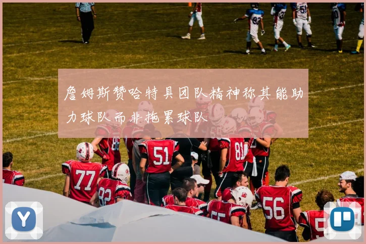 詹姆斯赞哈特具团队精神称其能助力球队而非拖累球队