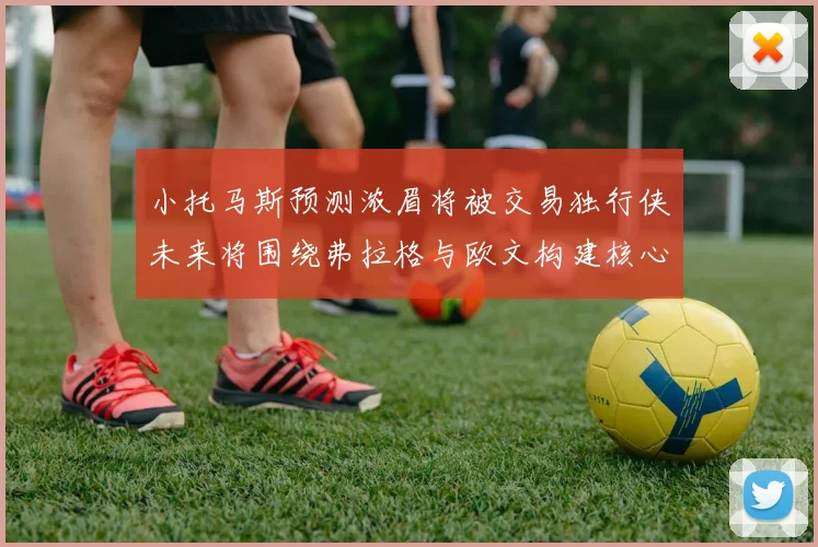 小托马斯预测浓眉将被交易独行侠未来将围绕弗拉格与欧文构建核心阵容