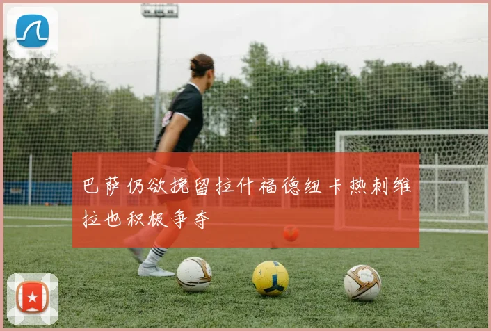 巴萨仍欲挽留拉什福德纽卡热刺维拉也积极争夺