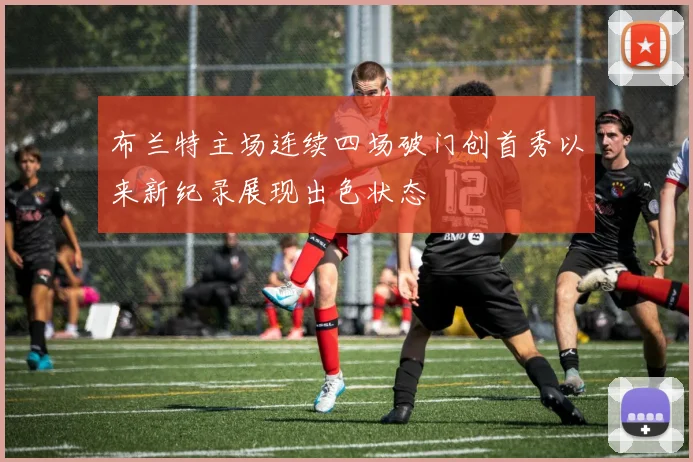 布兰特主场连续四场破门创首秀以来新纪录展现出色状态