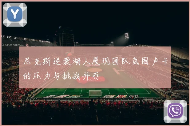 尼克斯逆袭湖人展现团队氛围卢卡的压力与挑战并存