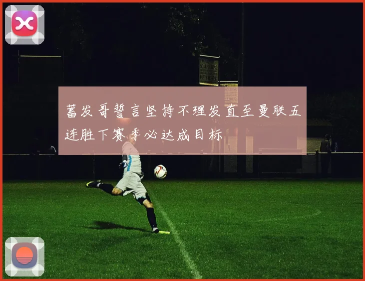 蓄发哥誓言坚持不理发直至曼联五连胜下赛季必达成目标
