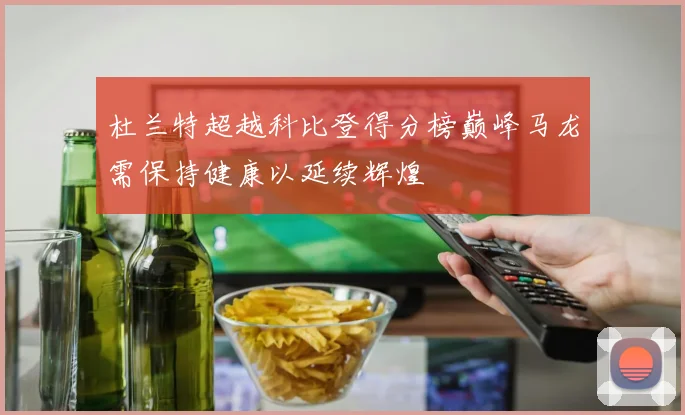杜兰特超越科比登得分榜巅峰马龙需保持健康以延续辉煌
