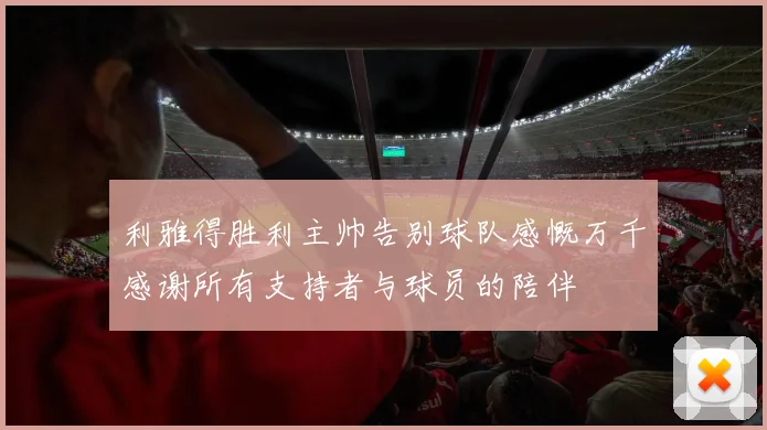 利雅得胜利主帅告别球队感慨万千感谢所有支持者与球员的陪伴