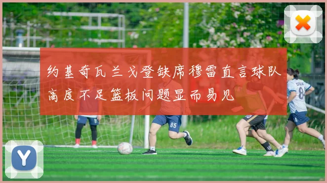 约基奇瓦兰戈登缺席穆雷直言球队高度不足篮板问题显而易见