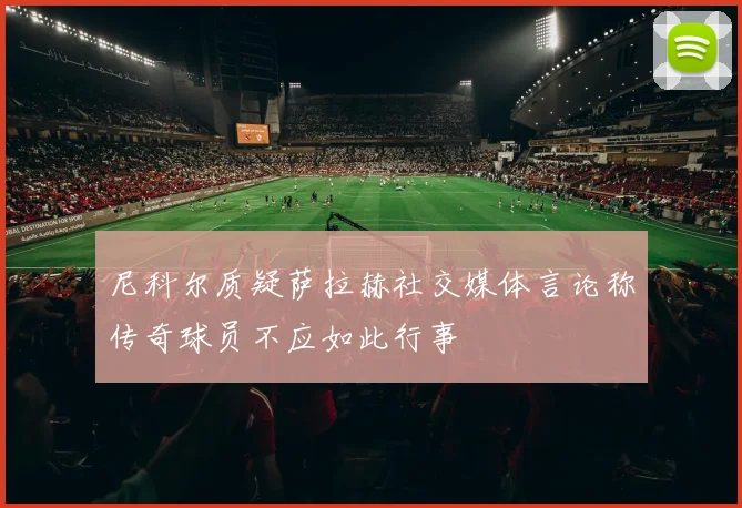 尼科尔质疑萨拉赫社交媒体言论称传奇球员不应如此行事