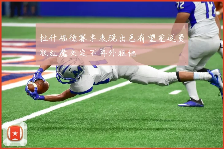 拉什福德赛季表现出色有望重返曼联红魔决定不再外租他