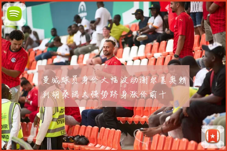曼城球员身价大幅波动谢尔基奥赖利胡桑诺夫强势跻身涨价前十