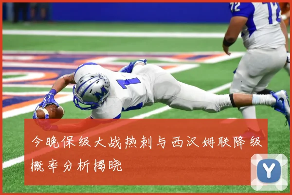 今晚保级大战热刺与西汉姆联降级概率分析揭晓
