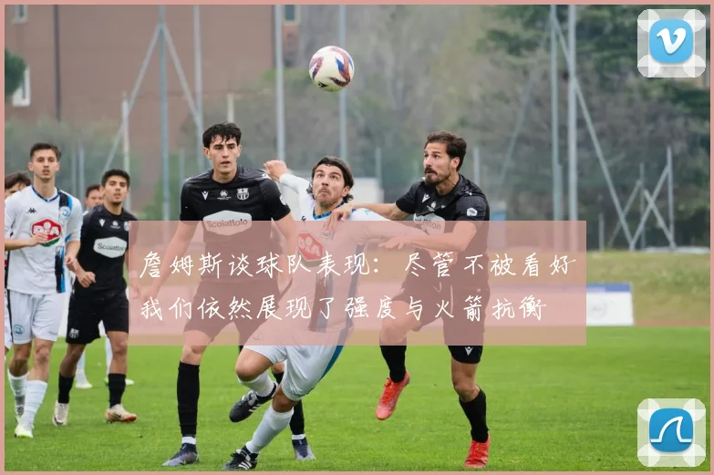 詹姆斯谈球队表现：尽管不被看好我们依然展现了强度与火箭抗衡