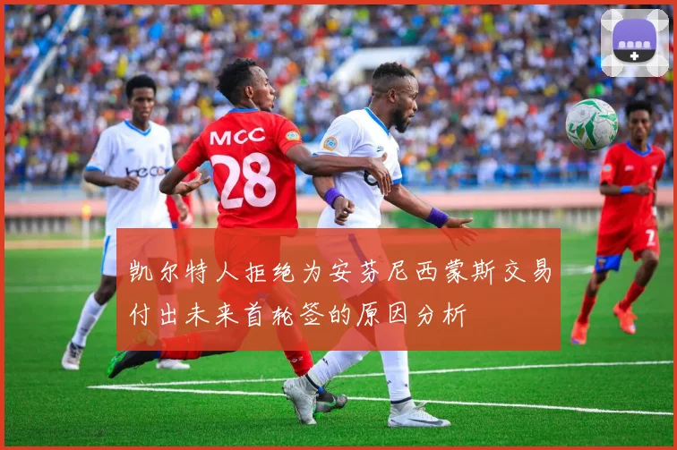 凯尔特人拒绝为安芬尼西蒙斯交易付出未来首轮签的原因分析