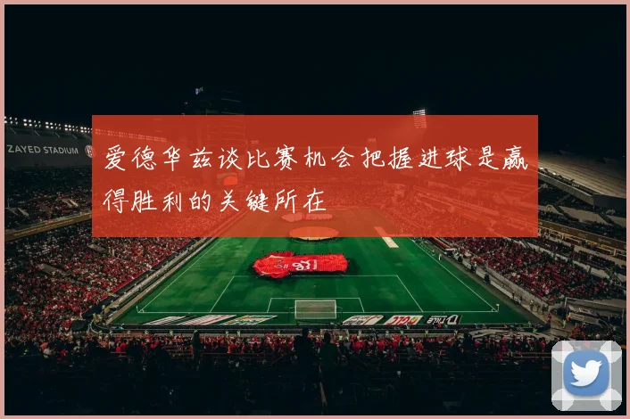 爱德华兹谈比赛机会把握进球是赢得胜利的关键所在