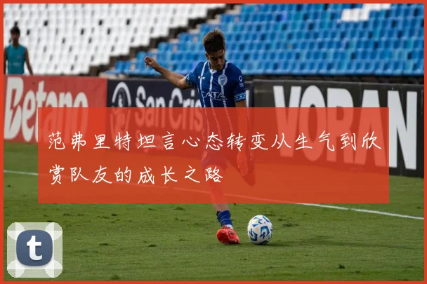范弗里特坦言心态转变从生气到欣赏队友的成长之路
