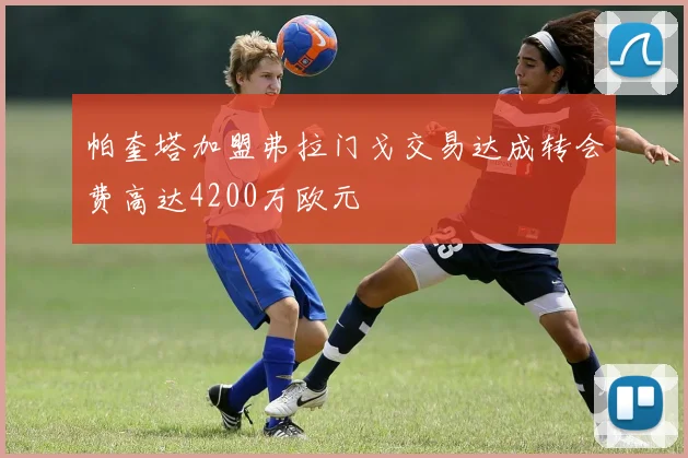 帕奎塔加盟弗拉门戈交易达成转会费高达4200万欧元