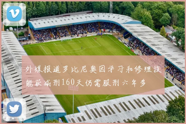外媒报道罗比尼奥因学习和修理技能获减刑160天仍需服刑六年多