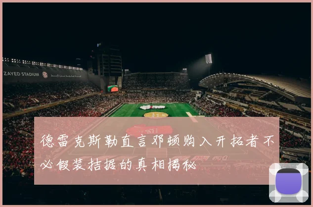 德雷克斯勒直言邓顿购入开拓者不必假装拮据的真相揭秘